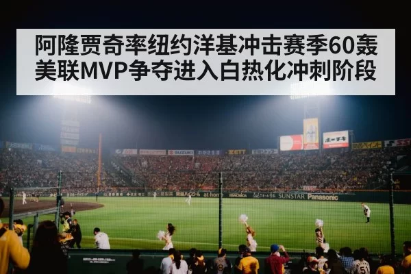 阿隆贾奇率纽约洋基冲击赛季60轰 美联MVP争夺进入白热化冲刺阶段
