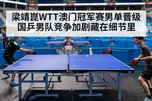 梁靖崑WTT澳门冠军赛男单晋级 国乒男队竞争加剧藏在细节里