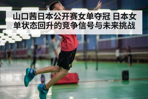 山口茜日本公开赛女单夺冠 日本女单状态回升的竞争信号与未来挑战