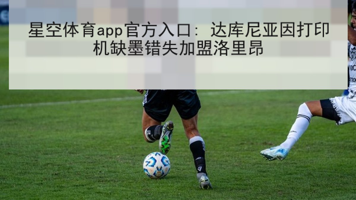 星空体育app官方入口: 达库尼亚因打印机缺墨错失加盟洛里昂 星空体育app官方入口: 达库尼亚因打印机缺墨错失加盟洛里昂
