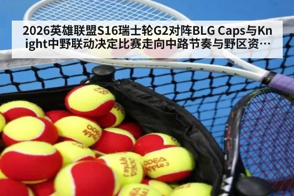 2026英雄联盟S16瑞士轮G2对阵BLG Caps与Knight中野联动决定比赛走向中路节奏与野区资源争夺成胜负关键